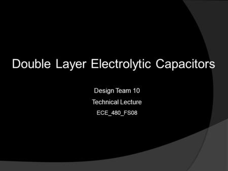 Double Layer Electrolytic Capacitors Design Team 10 Technical Lecture ECE_480_FS08.