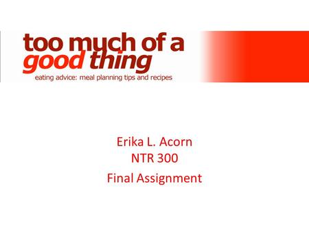 Erika L. Acorn NTR 300 Final Assignment. Too Much of a Good Thing was created with the following in mind: – All foods can fit into a healthy diet. It.