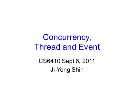 Concurrency, Thread and Event CS6410 Sept 6, 2011 Ji-Yong Shin.