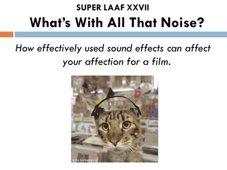 SUPER LAAF XXVII What’s With All That Noise? How effectively used sound effects can affect your affection for a film.