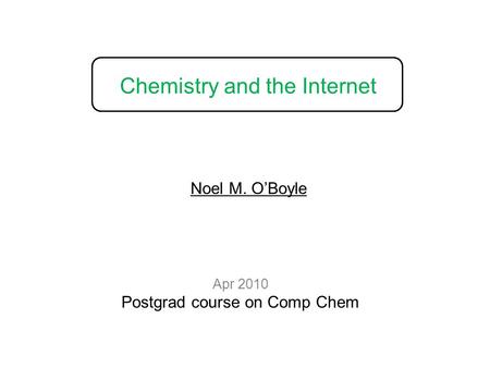 Chemistry and the Internet Apr 2010 Postgrad course on Comp Chem Noel M. O’Boyle.