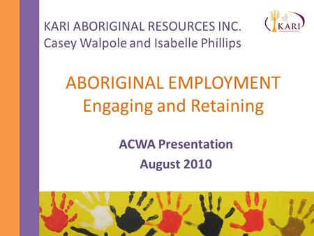 ABORIGINAL EMPLOYMENT Engaging and Retaining ACWA Presentation August 2010 KARI ABORIGINAL RESOURCES INC. Casey Walpole and Isabelle Phillips.