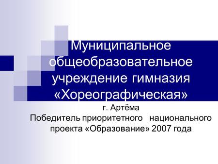 Муниципальное общеобразовательное учреждение гимназия «Хореографическая» г. Артёма Победитель приоритетного национального проекта «Образование» 2007 года.