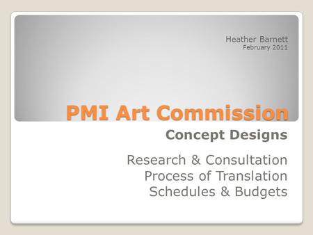 PMI Art Commission Concept Designs Research & Consultation Process of Translation Schedules & Budgets Heather Barnett February 2011.
