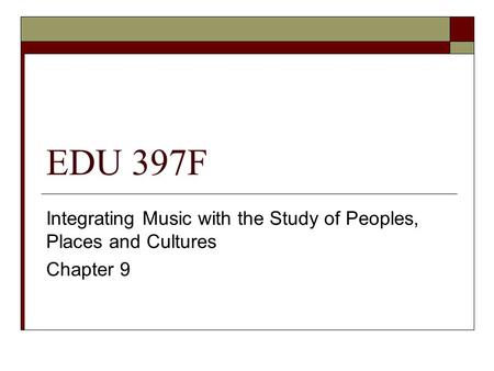 EDU 397F Integrating Music with the Study of Peoples, Places and Cultures Chapter 9.