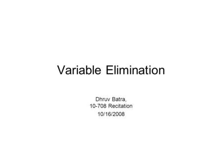 Variable Elimination Dhruv Batra, 10-708 Recitation 10/16/2008.