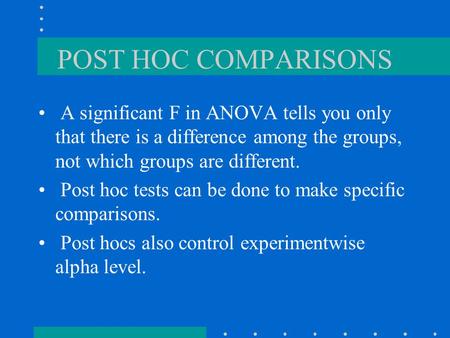 POST HOC COMPARISONS A significant F in ANOVA tells you only that there is a difference among the groups, not which groups are different. Post hoc tests.