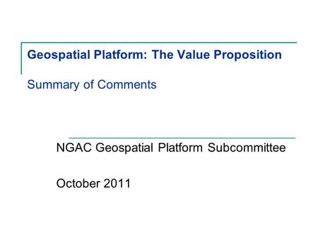 Geospatial Platform: The Value Proposition Summary of Comments NGAC Geospatial Platform Subcommittee October 2011.