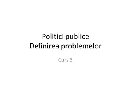Politici publice Definirea problemelor Curs 3. Perceperea problemelor de politic ă public ă Problemele = nevoi umane care necesit ă rezolvare Problemele.