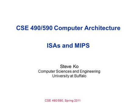 CSE 490/590, Spring 2011 CSE 490/590 Computer Architecture ISAs and MIPS Steve Ko Computer Sciences and Engineering University at Buffalo.