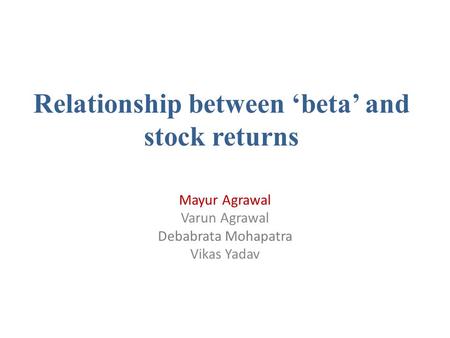 Relationship between ‘beta’ and stock returns Mayur Agrawal Varun Agrawal Debabrata Mohapatra Vikas Yadav.