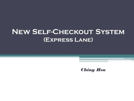 New Self-Checkout System (Express Lane) Ching Hsu.