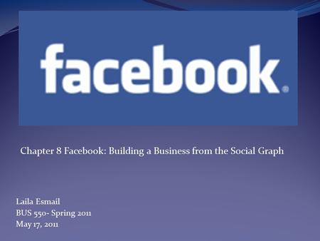 Chapter 8 Facebook: Building a Business from the Social Graph Laila Esmail BUS 550- Spring 2011 May 17, 2011.