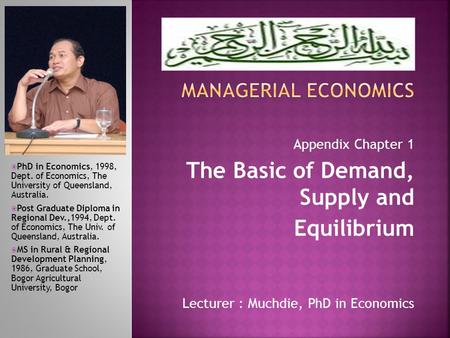 Lecturer : Muchdie, PhD in Economics  PhD in Economics, 1998, Dept. of Economics, The University of Queensland, Australia.  Post Graduate Diploma in.