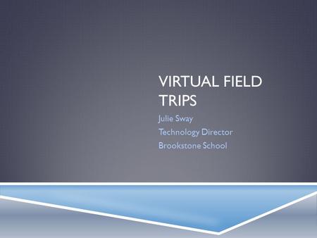 VIRTUAL FIELD TRIPS Julie Sway Technology Director Brookstone School.