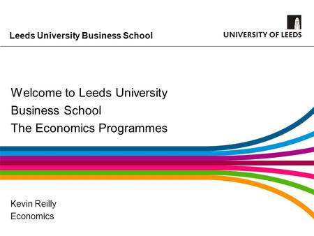 Leeds University Business School Welcome to Leeds University Business School The Economics Programmes Kevin Reilly Economics.