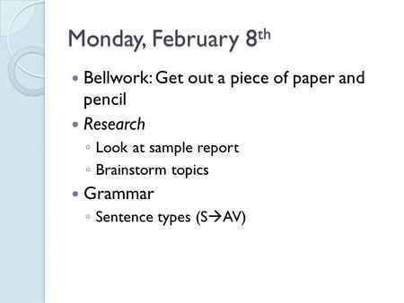 Monday, February 8 th Bellwork: Get out a piece of paper and pencil Research ◦ Look at sample report ◦ Brainstorm topics Grammar ◦ Sentence types (S 