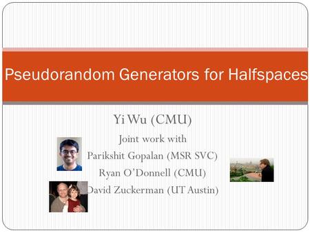 Yi Wu (CMU) Joint work with Parikshit Gopalan (MSR SVC) Ryan O’Donnell (CMU) David Zuckerman (UT Austin) Pseudorandom Generators for Halfspaces TexPoint.