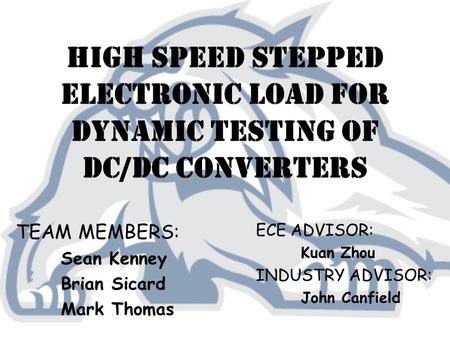 High Speed Stepped Electronic Load for Dynamic Testing of DC/DC Converters TEAM MEMBERS: Sean Kenney Brian Sicard Mark Thomas ECE ADVISOR: Kuan Zhou INDUSTRY.