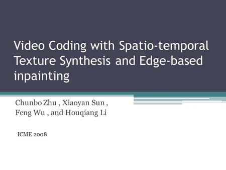 Video Coding with Spatio-temporal Texture Synthesis and Edge-based inpainting Chunbo Zhu, Xiaoyan Sun, Feng Wu, and Houqiang Li ICME 2008.