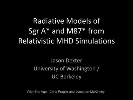 Radiative Models of Sgr A* and M87* from Relativistic MHD Simulations Jason Dexter University of Washington / UC Berkeley With Eric Agol, Chris Fragile.