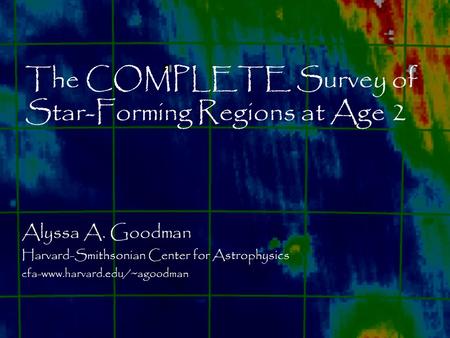The COMPLETE Survey of Star-Forming Regions at Age 2 Alyssa A. Goodman Harvard-Smithsonian Center for Astrophysics cfa-www.harvard.edu/~agoodman.