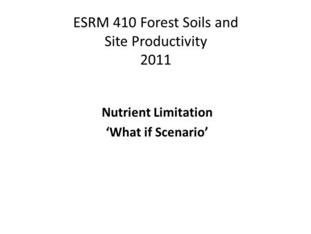 ESRM 410 Forest Soils and Site Productivity 2011 Nutrient Limitation ‘What if Scenario’