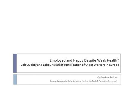 Employed and Happy Despite Weak Health? Job Quality and Labour Market Participation of Older Workers in Europe Catherine Pollak Centre d’économie de la.