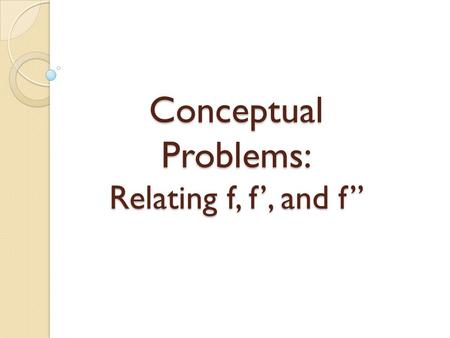 Conceptual Problems: Relating f, f’, and f”. Problem A.