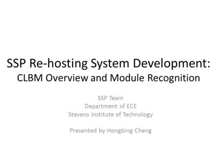 SSP Re-hosting System Development: CLBM Overview and Module Recognition SSP Team Department of ECE Stevens Institute of Technology Presented by Hongbing.