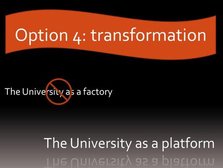 Option 4: transformation The University as a factory.
