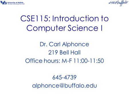 CSE115: Introduction to Computer Science I Dr. Carl Alphonce 219 Bell Hall Office hours: M-F 11:00-11:50 645-4739