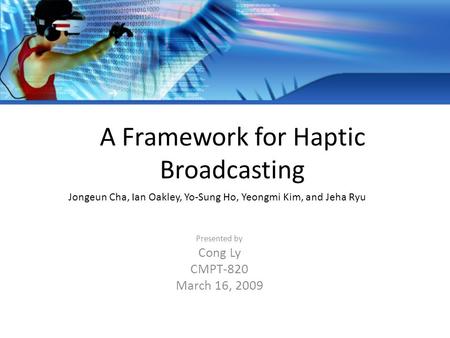 A Framework for Haptic Broadcasting Presented by Cong Ly CMPT-820 March 16, 2009 Jongeun Cha, Ian Oakley, Yo-Sung Ho, Yeongmi Kim, and Jeha Ryu.