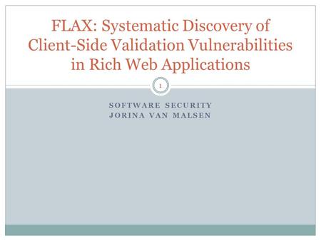 SOFTWARE SECURITY JORINA VAN MALSEN 1 FLAX: Systematic Discovery of Client-Side Validation Vulnerabilities in Rich Web Applications.