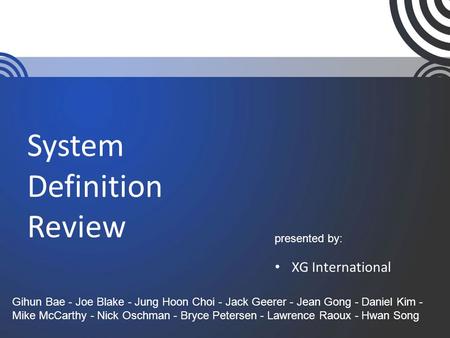 System Definition Review XG International presented by: Gihun Bae - Joe Blake - Jung Hoon Choi - Jack Geerer - Jean Gong - Daniel Kim - Mike McCarthy -