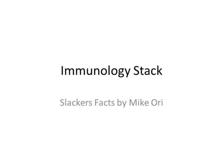 Immunology Stack Slackers Facts by Mike Ori. Disclaimer The information represents my understanding only so errors and omissions are probably rampant.