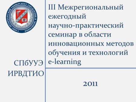 III Межрегиональный ежегодный научно-практический семинар в области инновационных методов обучения и технологий e-learning СПбУУЭ ИРВДТИО 2011.