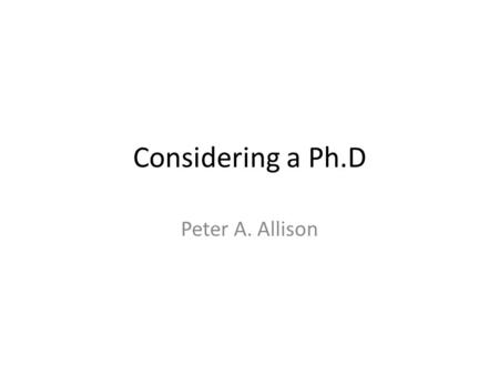 Considering a Ph.D Peter A. Allison. What is a Ph.D. In the beginning you have 3 years funded and 4 years maximum registration to pursue original research.