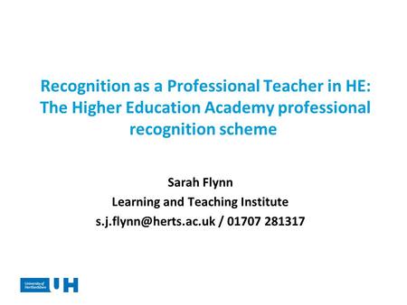 Recognition as a Professional Teacher in HE: The Higher Education Academy professional recognition scheme Sarah Flynn Learning and Teaching Institute