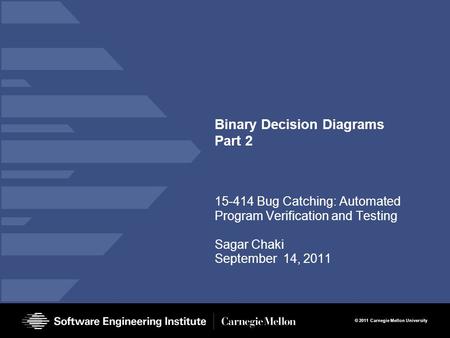© 2011 Carnegie Mellon University Binary Decision Diagrams Part 2 15-414 Bug Catching: Automated Program Verification and Testing Sagar Chaki September.