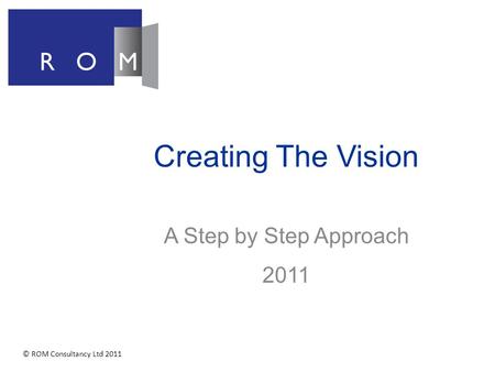 Creating The Vision A Step by Step Approach 2011 © ROM Consultancy Ltd 2011.