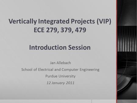 Vertically Integrated Projects (VIP) ECE 279, 379, 479 Introduction Session Jan Allebach School of Electrical and Computer Engineering Purdue University.