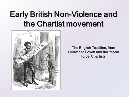 Early British Non-Violence and the Chartist movement The English Tradition, from Godwin to Lovett and the ‘moral force’ Chartists.