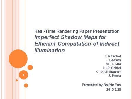 Real-Time Rendering Paper Presentation Imperfect Shadow Maps for Efficient Computation of Indirect Illumination T. Ritschel T. Grosch M. H. Kim H.-P. Seidel.
