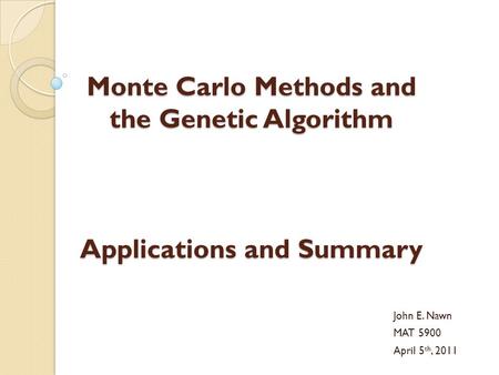 Monte Carlo Methods and the Genetic Algorithm Applications and Summary John E. Nawn MAT 5900 April 5 th, 2011.