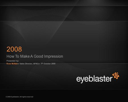 © 2008 Eyeblaster. All rights reserved How To Make A Good Impression Presented by: Ross McNab● Sales Director, APAC● 7 th October 2008 2008 EB Orange 246/137/51.
