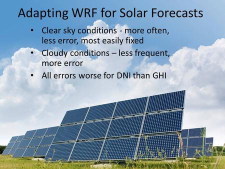 Adapting WRF for Solar Forecasts Clear sky conditions - more often, less error, most easily fixed Cloudy conditions – less frequent, more error All errors.