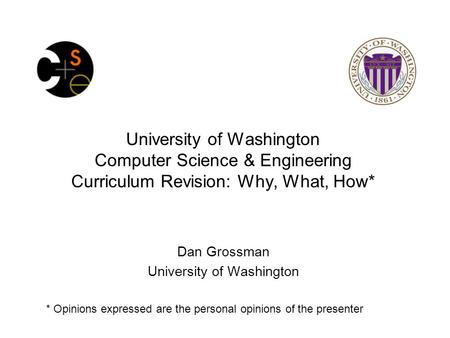 University of Washington Computer Science & Engineering Curriculum Revision: Why, What, How* Dan Grossman University of Washington * Opinions expressed.
