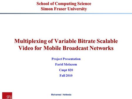 Mohamed Hefeeda Multiplexing of Variable Bitrate Scalable Video for Mobile Broadcast Networks Project Presentation Farid Molazem Cmpt 820 Fall 2010 School.