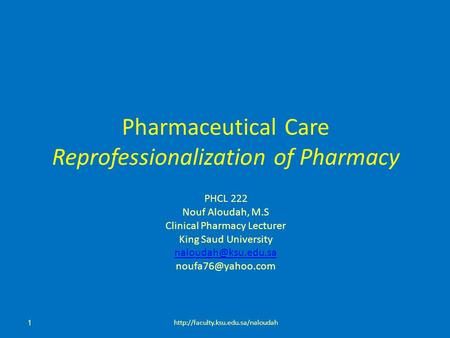 Pharmaceutical Care Reprofessionalization of Pharmacy PHCL 222 Nouf Aloudah, M.S Clinical Pharmacy Lecturer King Saud University